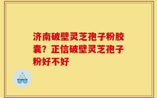 济南破壁灵芝孢子粉胶囊？正信破壁灵芝孢子粉好不好
