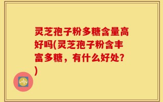 灵芝孢子粉多糖含量高好吗(灵芝孢子粉含丰富多糖，有什么好处？)