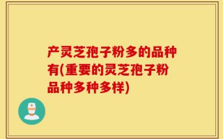 产灵芝孢子粉多的品种有(重要的灵芝孢子粉品种多种多样)