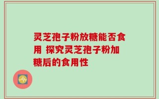 灵芝孢子粉放糖能否食用 探究灵芝孢子粉加糖后的食用性