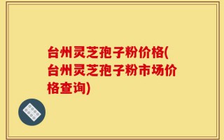 台州灵芝孢子粉价格(台州灵芝孢子粉市场价格查询)