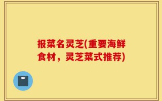 报菜名灵芝(重要海鲜食材，灵芝菜式推荐)