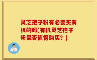 灵芝孢子粉有必要买有机的吗(有机灵芝孢子粉是否值得购买？)