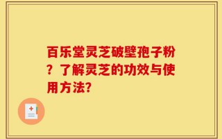 百乐堂灵芝破壁孢子粉？了解灵芝的功效与使用方法？