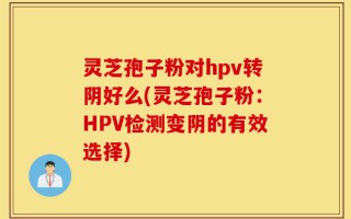 灵芝孢子粉对hpv转阴好么(灵芝孢子粉：HPV检测变阴的有效选择)