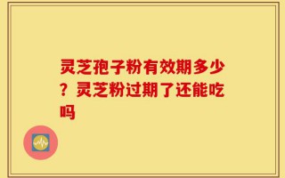 灵芝孢子粉有效期多少？灵芝粉过期了还能吃吗