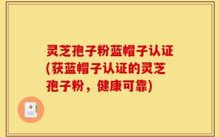 灵芝孢子粉蓝帽子认证(获蓝帽子认证的灵芝孢子粉，健康可靠)