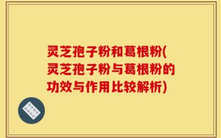 灵芝孢子粉和葛根粉(灵芝孢子粉与葛根粉的功效与作用比较解析)