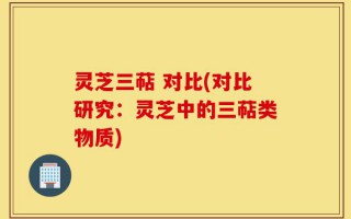 灵芝三萜 对比(对比研究：灵芝中的三萜类物质)