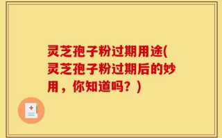 灵芝孢子粉过期用途(灵芝孢子粉过期后的妙用，你知道吗？)