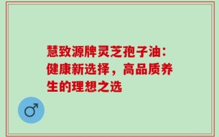 慧致源牌灵芝孢子油：健康新选择，高品质养生的理想之选