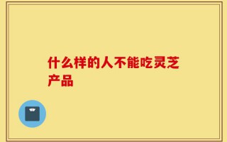 什么样的人不能吃灵芝产品