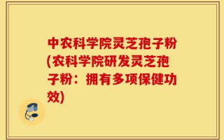 中农科学院灵芝孢子粉(农科学院研发灵芝孢子粉：拥有多项保健功效)