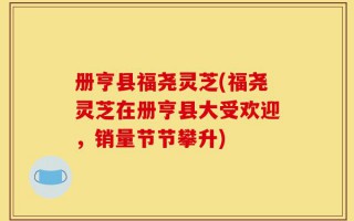 册亨县福尧灵芝(福尧灵芝在册亨县大受欢迎，销量节节攀升)