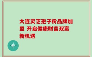 大连灵芝孢子粉品牌加盟 开启健康财富双赢新机遇