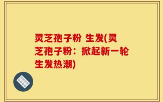 灵芝孢子粉 生发(灵芝孢子粉：掀起新一轮生发热潮)