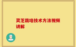 灵芝栽培技术方法视频讲解