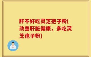 肝不好吃灵芝孢子粉(改善肝脏健康，多吃灵芝孢子粉)