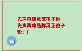 先声再康灵芝孢子粉_先声再康品牌灵芝孢子粉：)