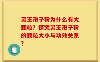 灵芝孢子粉为什么有大颗粒？探究灵芝孢子粉的颗粒大小与功效关系？