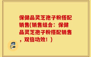 保健品灵芝孢子粉搭配销售(销售组合：保健品灵芝孢子粉搭配销售，双倍功效！)
