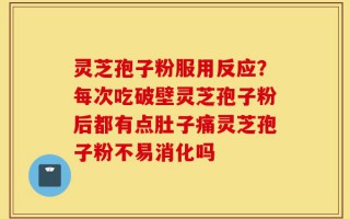 灵芝孢子粉服用反应？每次吃破壁灵芝孢子粉后都有点肚子痛灵芝孢子粉不易消化吗
