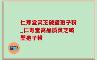 仁寿堂灵芝破壁孢子粉_仁寿堂高品质灵芝破壁孢子粉