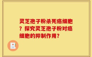 灵芝孢子粉杀死癌细胞？探究灵芝孢子粉对癌细胞的抑制作用？