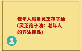老年人服用灵芝孢子油(灵芝孢子油：老年人的养生佳品)