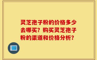 灵芝孢子粉的价格多少去哪买？购买灵芝孢子粉的渠道和价格分析？