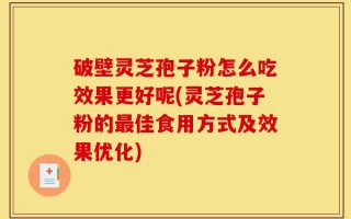 破壁灵芝孢子粉怎么吃效果更好呢(灵芝孢子粉的最佳食用方式及效果优化)