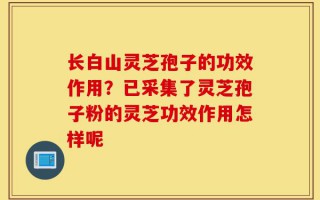 长白山灵芝孢子的功效作用？已采集了灵芝孢子粉的灵芝功效作用怎样呢