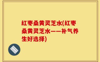 红枣桑黄灵芝水(红枣桑黄灵芝水——补气养生好选择)
