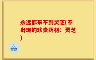 永远都采不到灵芝(不出现的珍贵药材：灵芝)