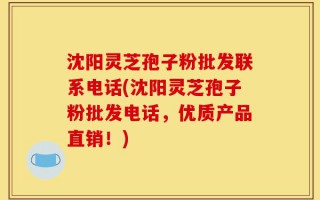 沈阳灵芝孢子粉批发联系电话(沈阳灵芝孢子粉批发电话，优质产品直销！)