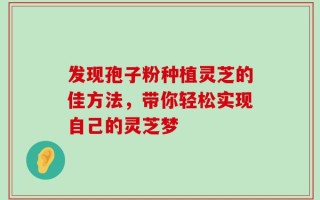 发现孢子粉种植灵芝的佳方法，带你轻松实现自己的灵芝梦