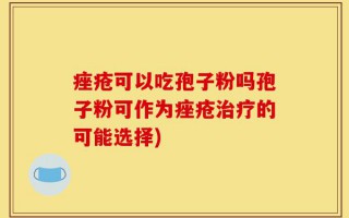痤疮可以吃孢子粉吗孢子粉可作为痤疮治疗的可能选择)