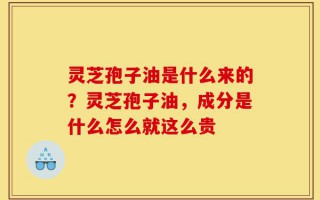 灵芝孢子油是什么来的？灵芝孢子油，成分是什么怎么就这么贵