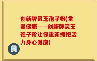 创新牌灵芝孢子粉(重塑健康——创新牌灵芝孢子粉让你重新拥抱活力身心健康)