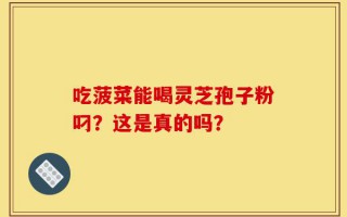 吃菠菜能喝灵芝孢子粉叼？这是真的吗？