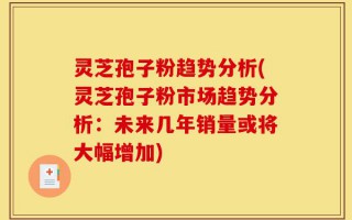 灵芝孢子粉趋势分析(灵芝孢子粉市场趋势分析：未来几年销量或将大幅增加)