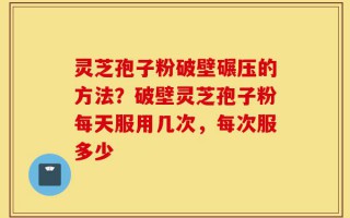 灵芝孢子粉破壁碾压的方法？破壁灵芝孢子粉每天服用几次，每次服多少