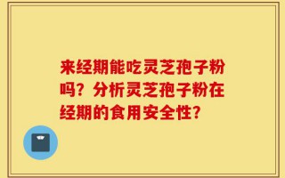 来经期能吃灵芝孢子粉吗？分析灵芝孢子粉在经期的食用安全性？