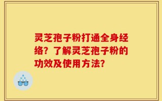 灵芝孢子粉打通全身经络？了解灵芝孢子粉的功效及使用方法？
