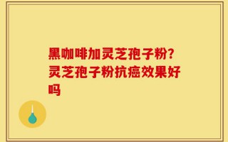 黑咖啡加灵芝孢子粉？灵芝孢子粉抗癌效果好吗