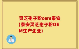 灵芝孢子粉oem泰安(泰安灵芝孢子粉OEM生产企业)