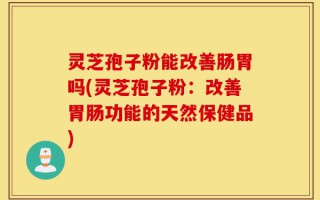 灵芝孢子粉能改善肠胃吗(灵芝孢子粉：改善胃肠功能的天然保健品)