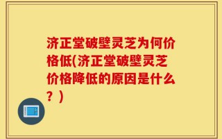 济正堂破壁灵芝为何价格低(济正堂破壁灵芝价格降低的原因是什么？)
