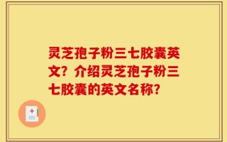 灵芝孢子粉三七胶囊英文？介绍灵芝孢子粉三七胶囊的英文名称？
