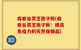 森岩谷灵芝孢子粉(森岩谷灵芝孢子粉：提高免疫力的天然保健品)